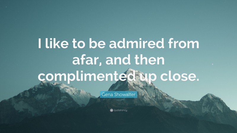 Gena Showalter Quote: “I like to be admired from afar, and then complimented up close.”