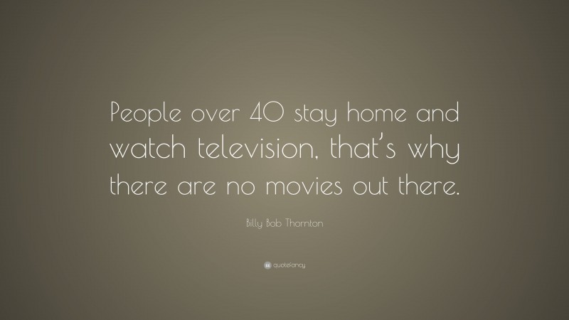 Billy Bob Thornton Quote: “People over 40 stay home and watch television, that’s why there are no movies out there.”