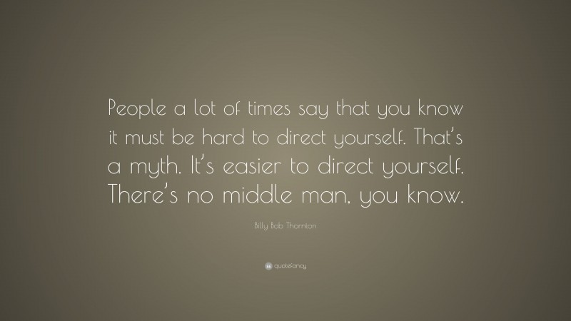 Billy Bob Thornton Quote: “People a lot of times say that you know it must be hard to direct yourself. That’s a myth. It’s easier to direct yourself. There’s no middle man, you know.”
