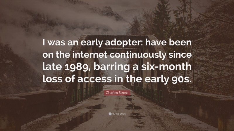 Charles Stross Quote: “I was an early adopter: have been on the internet continuously since late 1989, barring a six-month loss of access in the early 90s.”