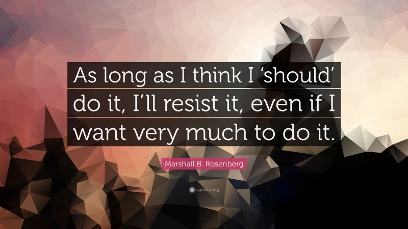 Marshall B. Rosenberg Quote: “As long as I think I ‘should’ do it, I’ll resist it, even if I want very much to do it.”