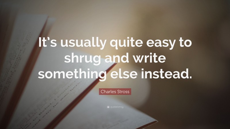 Charles Stross Quote: “It’s usually quite easy to shrug and write something else instead.”