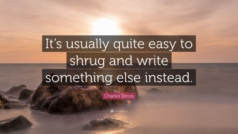 Charles Stross Quote: “It’s usually quite easy to shrug and write something else instead.”