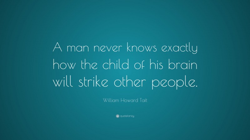 William Howard Taft Quote: “A man never knows exactly how the child of his brain will strike other people.”