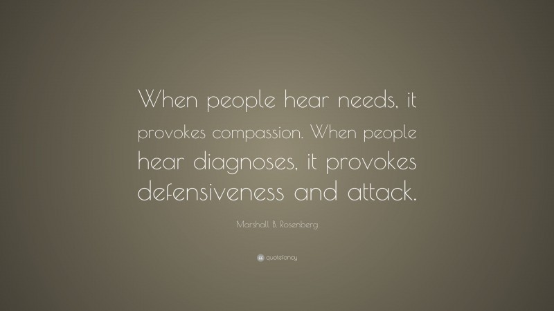 Marshall B. Rosenberg Quote: “When people hear needs, it provokes compassion. When people hear diagnoses, it provokes defensiveness and attack.”