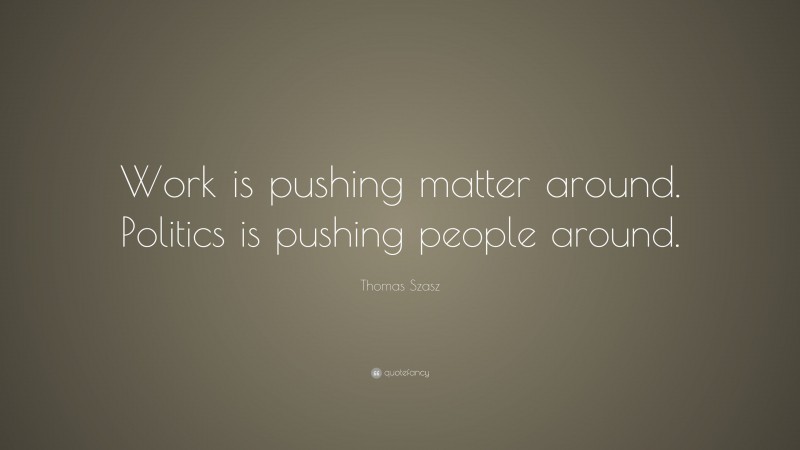 Thomas Szasz Quote: “Work is pushing matter around. Politics is pushing people around.”