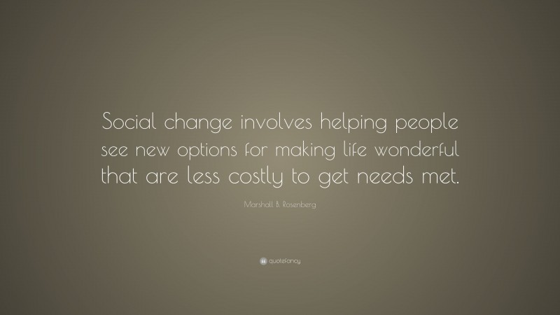 Marshall B. Rosenberg Quote: “Social change involves helping people see new options for making life wonderful that are less costly to get needs met.”