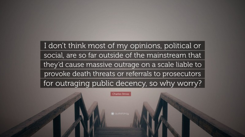 Charles Stross Quote: “I don’t think most of my opinions, political or social, are so far outside of the mainstream that they’d cause massive outrage on a scale liable to provoke death threats or referrals to prosecutors for outraging public decency, so why worry?”