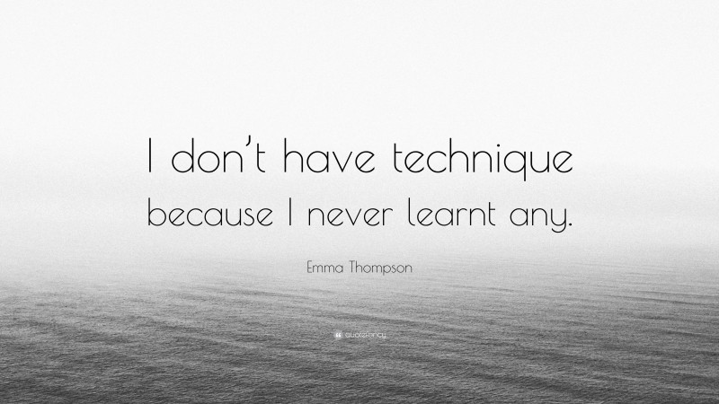 Emma Thompson Quote: “I don’t have technique because I never learnt any.”