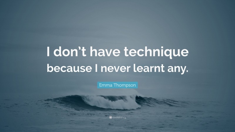 Emma Thompson Quote: “I don’t have technique because I never learnt any.”