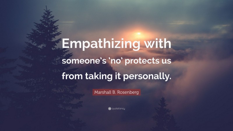 Marshall B. Rosenberg Quote: “Empathizing with someone’s ‘no’ protects us from taking it personally.”