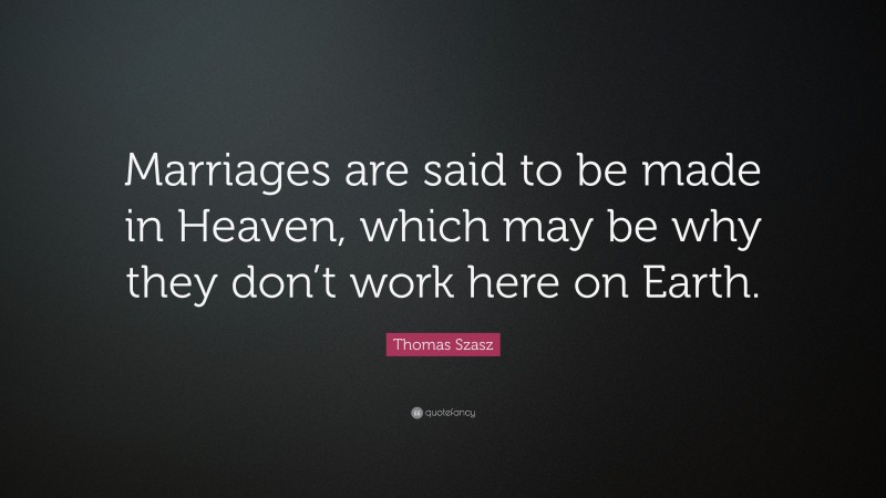 Thomas Szasz Quote: “Marriages are said to be made in Heaven, which may be why they don’t work here on Earth.”
