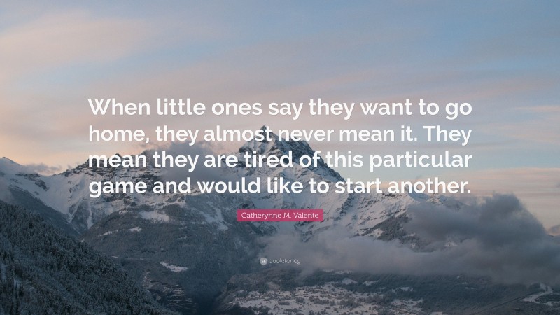 Catherynne M. Valente Quote: “When little ones say they want to go home, they almost never mean it. They mean they are tired of this particular game and would like to start another.”