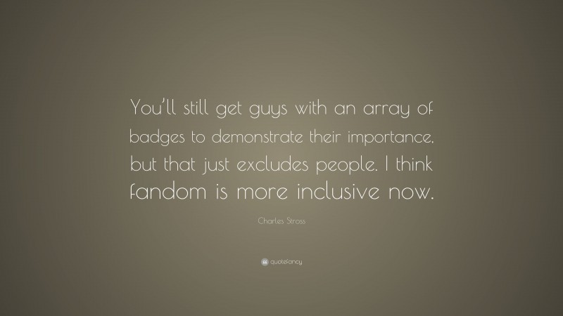 Charles Stross Quote: “You’ll still get guys with an array of badges to demonstrate their importance, but that just excludes people. I think fandom is more inclusive now.”