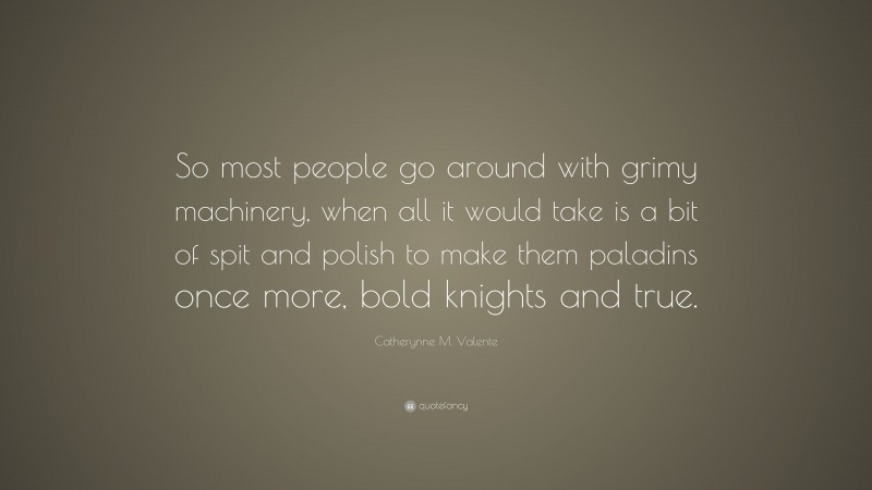 Catherynne M. Valente Quote: “So most people go around with grimy machinery, when all it would take is a bit of spit and polish to make them paladins once more, bold knights and true.”