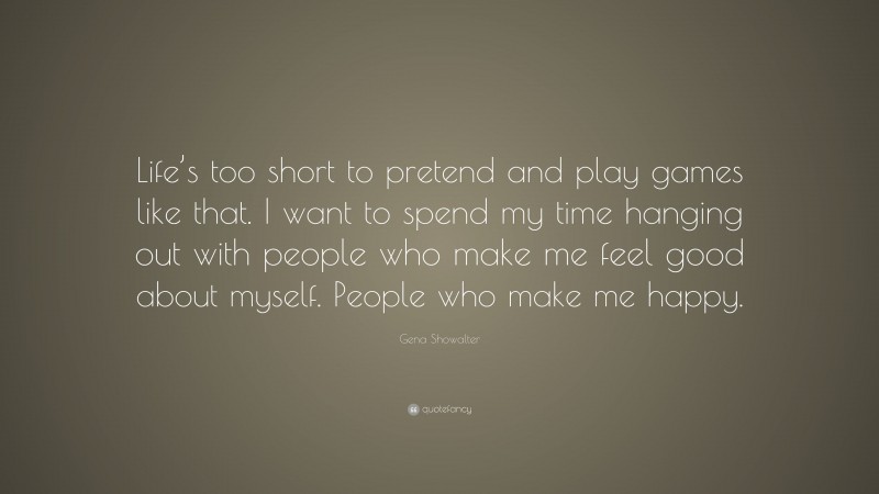Gena Showalter Quote: “Life’s too short to pretend and play games like that. I want to spend my time hanging out with people who make me feel good about myself. People who make me happy.”