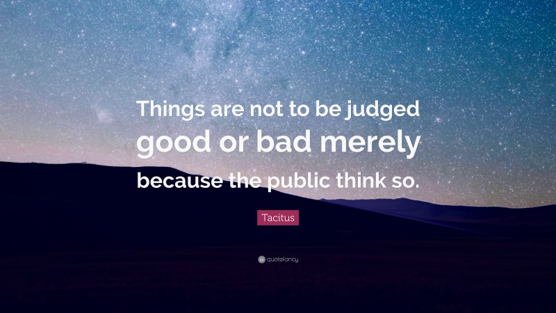 Tacitus Quote: “Things are not to be judged good or bad merely because the public think so.”
