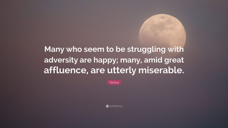 Tacitus Quote: “Many who seem to be struggling with adversity are happy; many, amid great affluence, are utterly miserable.”