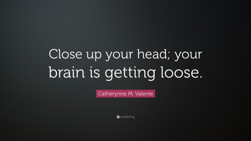 Catherynne M. Valente Quote: “Close up your head; your brain is getting loose.”