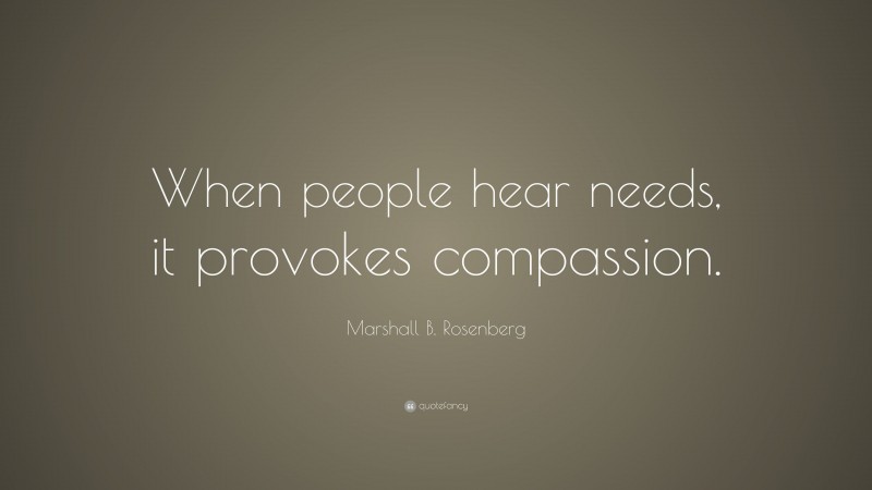 Marshall B. Rosenberg Quote: “When people hear needs, it provokes compassion.”