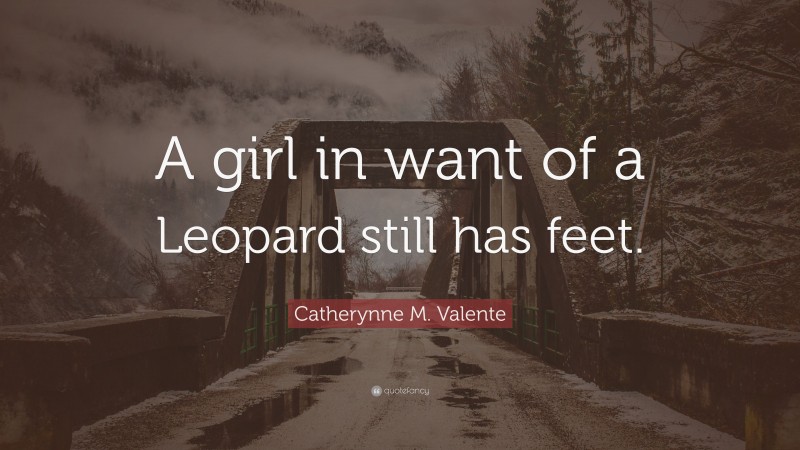 Catherynne M. Valente Quote: “A girl in want of a Leopard still has feet.”