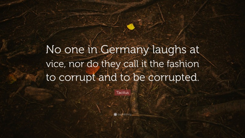Tacitus Quote: “No one in Germany laughs at vice, nor do they call it the fashion to corrupt and to be corrupted.”