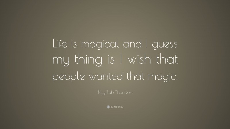 Billy Bob Thornton Quote: “Life is magical and I guess my thing is I wish that people wanted that magic.”