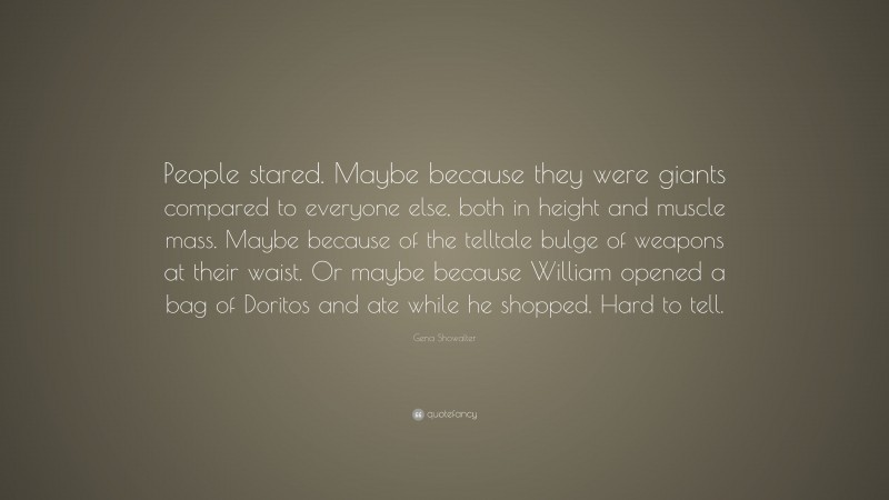 Gena Showalter Quote: “People stared. Maybe because they were giants compared to everyone else, both in height and muscle mass. Maybe because of the telltale bulge of weapons at their waist. Or maybe because William opened a bag of Doritos and ate while he shopped. Hard to tell.”