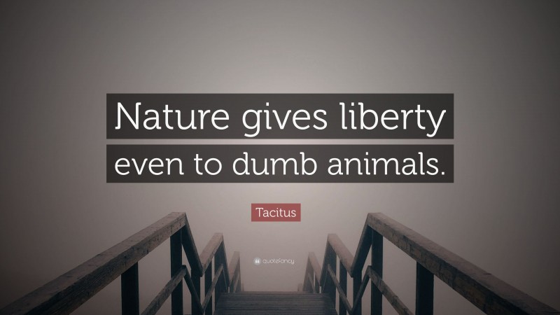 Tacitus Quote: “Nature gives liberty even to dumb animals.”