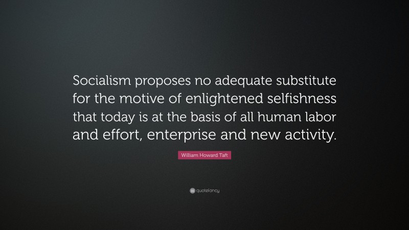 William Howard Taft Quote: “Socialism proposes no adequate substitute for the motive of enlightened selfishness that today is at the basis of all human labor and effort, enterprise and new activity.”