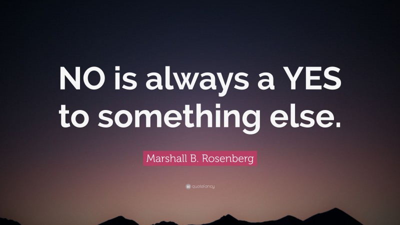 Marshall B. Rosenberg Quote: “NO is always a YES to something else.”