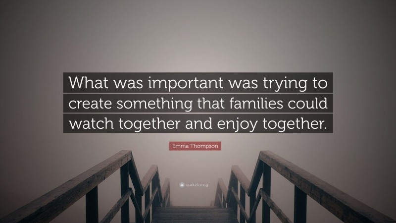 Emma Thompson Quote: “What was important was trying to create something that families could watch together and enjoy together.”