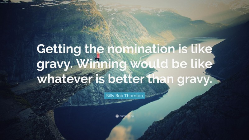 Billy Bob Thornton Quote: “Getting the nomination is like gravy. Winning would be like whatever is better than gravy.”