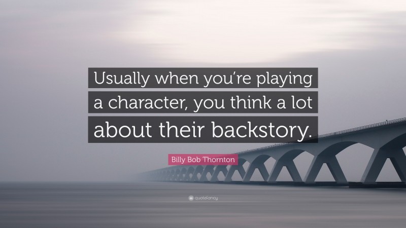 Billy Bob Thornton Quote: “Usually when you’re playing a character, you think a lot about their backstory.”