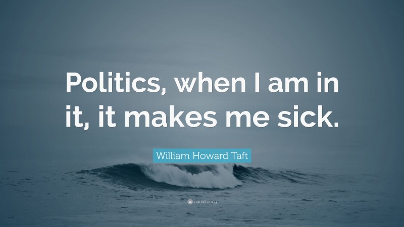 William Howard Taft Quote: “Politics, when I am in it, it makes me sick.”