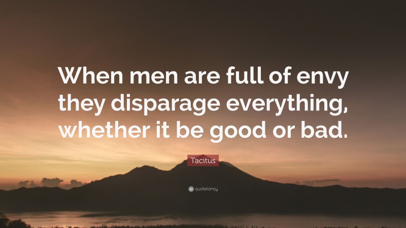 Tacitus Quote: “When men are full of envy they disparage everything, whether it be good or bad.”
