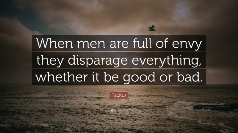 Tacitus Quote: “When men are full of envy they disparage everything, whether it be good or bad.”