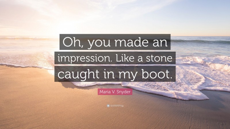 Maria V. Snyder Quote: “Oh, you made an impression. Like a stone caught in my boot.”