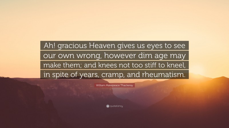 William Makepeace Thackeray Quote: “Ah! gracious Heaven gives us eyes to see our own wrong, however dim age may make them; and knees not too stiff to kneel, in spite of years, cramp, and rheumatism.”