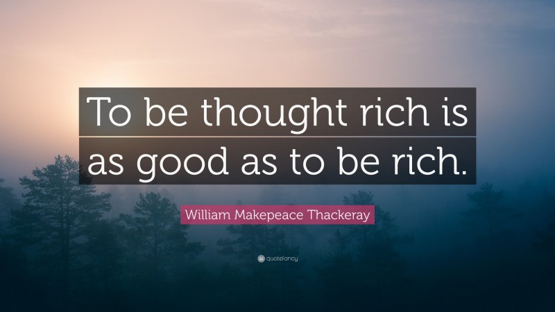 William Makepeace Thackeray Quote: “To be thought rich is as good as to be rich.”