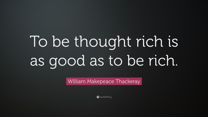William Makepeace Thackeray Quote: “To be thought rich is as good as to be rich.”