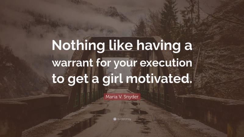 Maria V. Snyder Quote: “Nothing like having a warrant for your execution to get a girl motivated.”