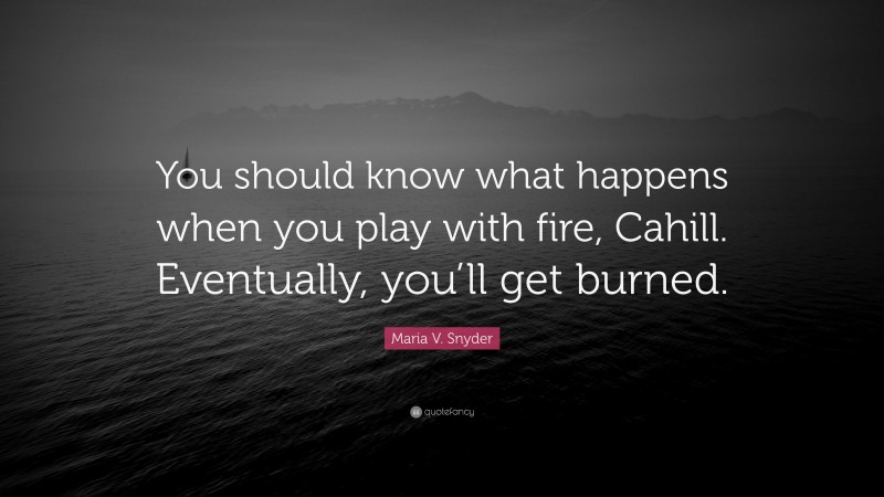 Maria V. Snyder Quote: “You should know what happens when you play with fire, Cahill. Eventually, you’ll get burned.”