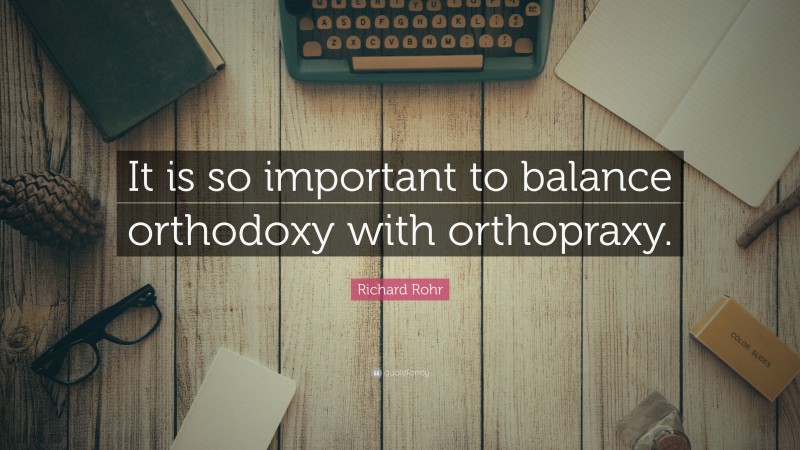 Richard Rohr Quote: “It is so important to balance orthodoxy with orthopraxy.”
