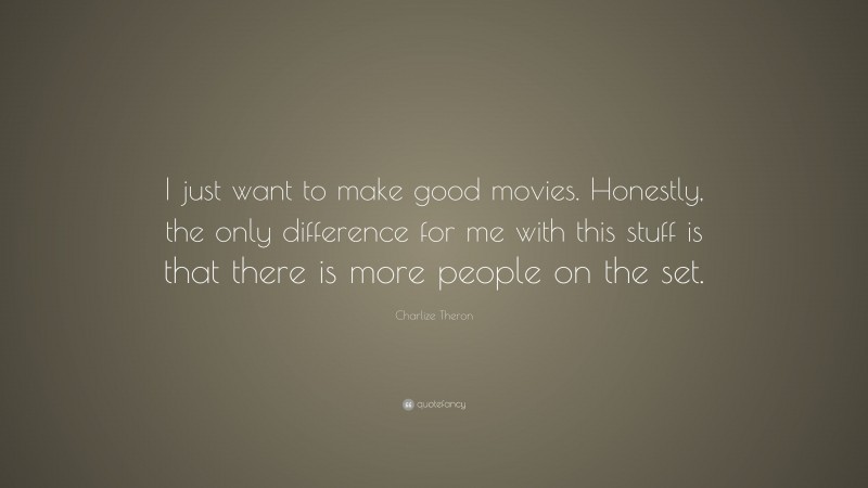 Charlize Theron Quote: “I just want to make good movies. Honestly, the only difference for me with this stuff is that there is more people on the set.”