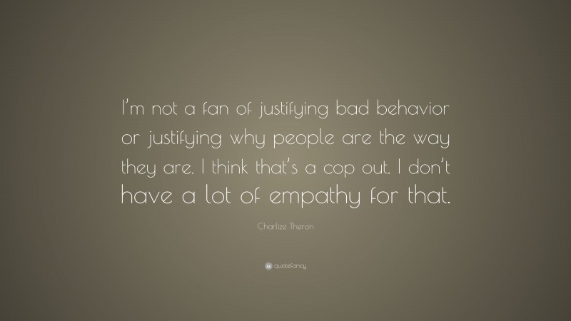 Charlize Theron Quote: “I’m not a fan of justifying bad behavior or justifying why people are the way they are. I think that’s a cop out. I don’t have a lot of empathy for that.”