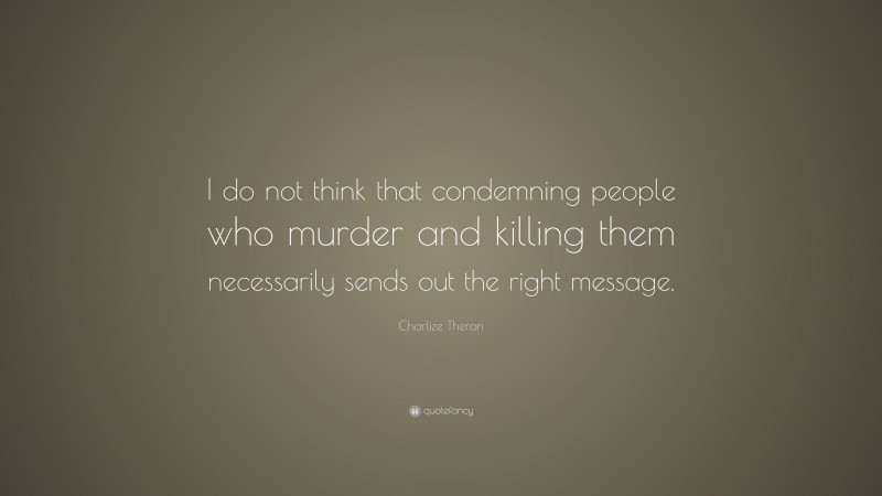 Charlize Theron Quote: “I do not think that condemning people who murder and killing them necessarily sends out the right message.”