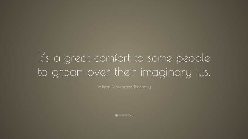 William Makepeace Thackeray Quote: “It’s a great comfort to some people to groan over their imaginary ills.”