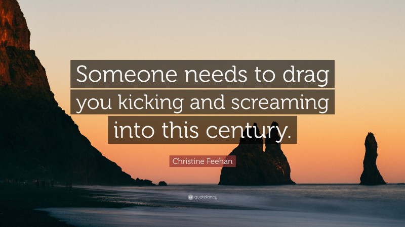 Christine Feehan Quote: “Someone needs to drag you kicking and screaming into this century.”