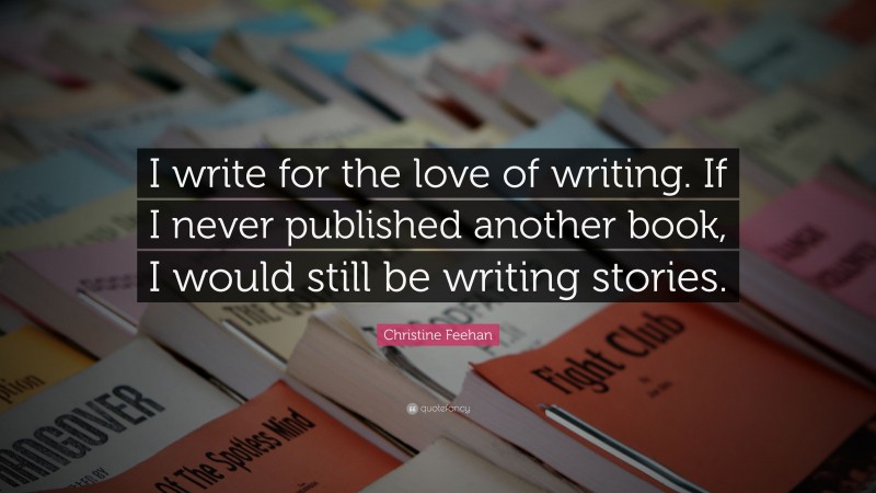 Christine Feehan Quote: “I write for the love of writing. If I never published another book, I would still be writing stories.”